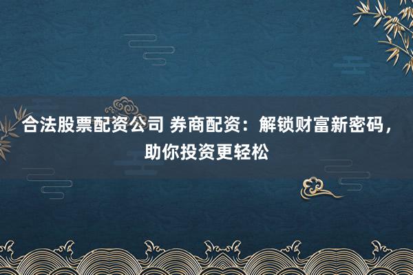 合法股票配资公司 券商配资：解锁财富新密码，助你投资更轻松