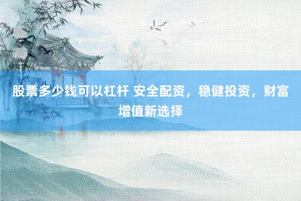 股票多少钱可以杠杆 安全配资，稳健投资，财富增值新选择