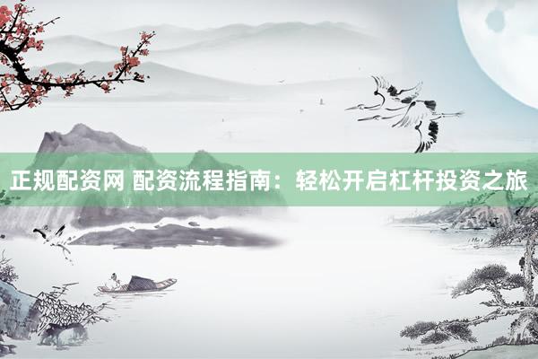 正规配资网 配资流程指南：轻松开启杠杆投资之旅