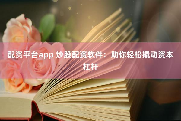 配资平台app 炒股配资软件：助你轻松撬动资本杠杆