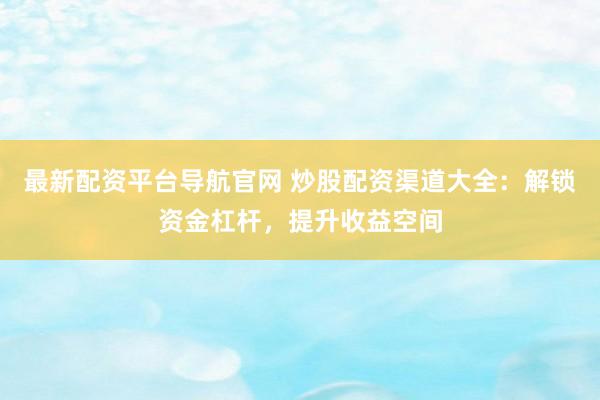 最新配资平台导航官网 炒股配资渠道大全：解锁资金杠杆，提升收益空间