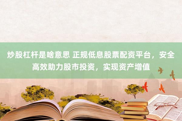 炒股杠杆是啥意思 正规低息股票配资平台，安全高效助力股市投资，实现资产增值
