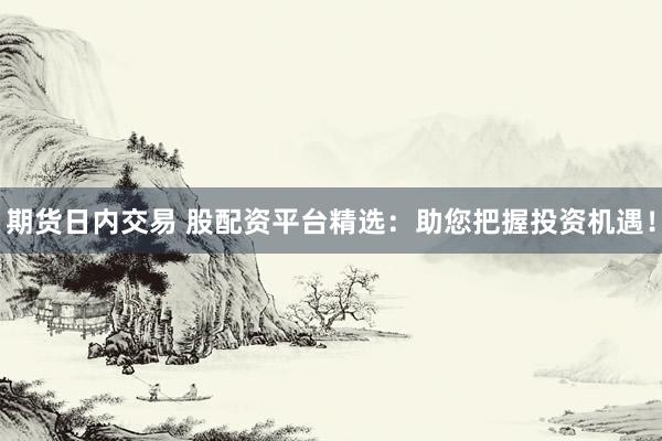 期货日内交易 股配资平台精选：助您把握投资机遇！