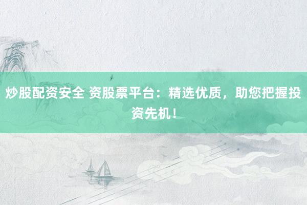 炒股配资安全 资股票平台：精选优质，助您把握投资先机！