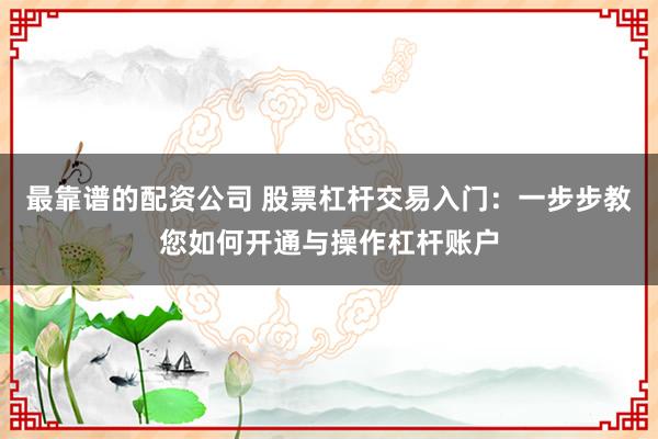 最靠谱的配资公司 股票杠杆交易入门：一步步教您如何开通与操作杠杆账户