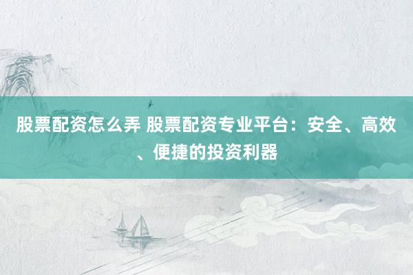股票配资怎么弄 股票配资专业平台：安全、高效、便捷的投资利器