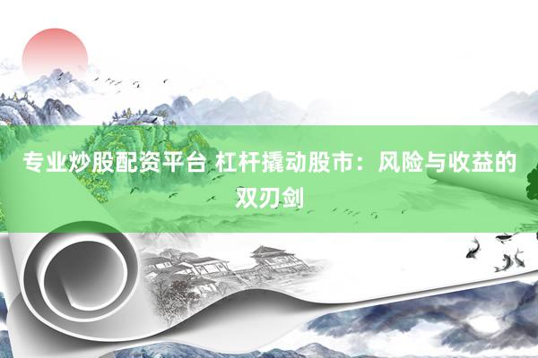 专业炒股配资平台 杠杆撬动股市：风险与收益的双刃剑