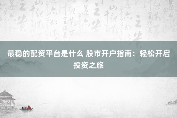 最稳的配资平台是什么 股市开户指南：轻松开启投资之旅