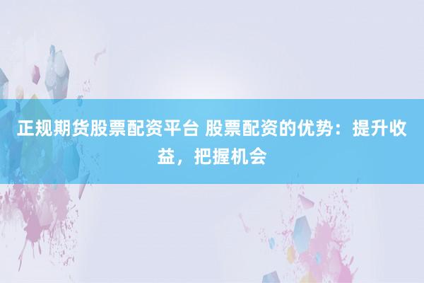 正规期货股票配资平台 股票配资的优势：提升收益，把握机会