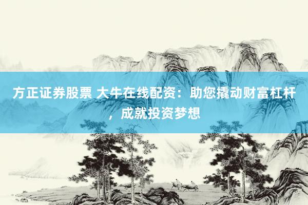 方正证券股票 大牛在线配资：助您撬动财富杠杆，成就投资梦想
