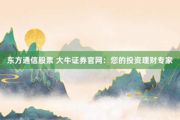 东方通信股票 大牛证券官网：您的投资理财专家