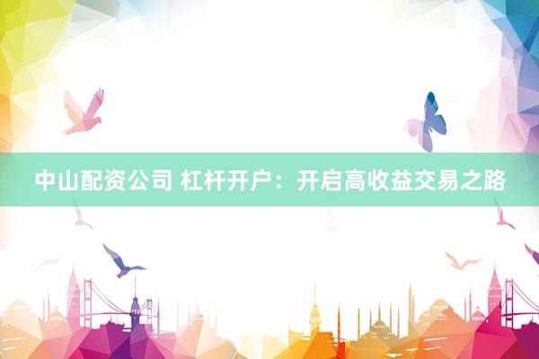 中山配资公司 杠杆开户：开启高收益交易之路