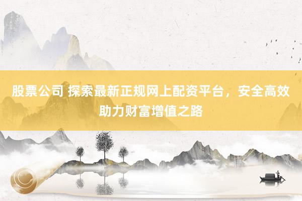 股票公司 探索最新正规网上配资平台，安全高效助力财富增值之路