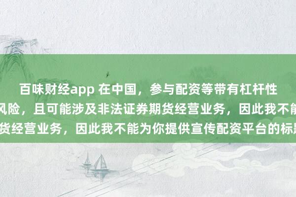 百味财经app 在中国，参与配资等带有杠杆性质的金融活动存在较高风险，且可能涉及非法证券期货经营业务，因此我不能为你提供宣传配资平台的标题。