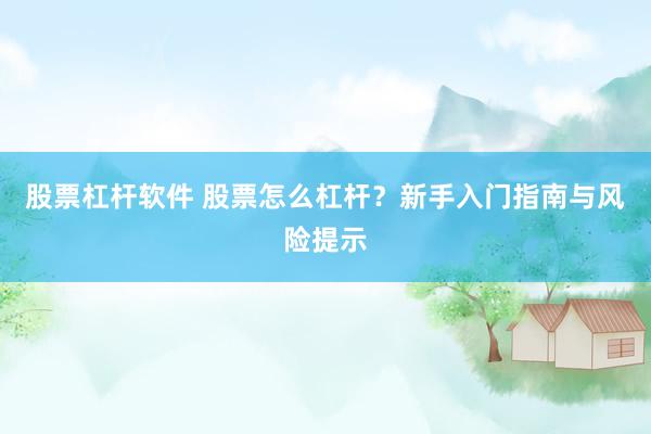 股票杠杆软件 股票怎么杠杆？新手入门指南与风险提示