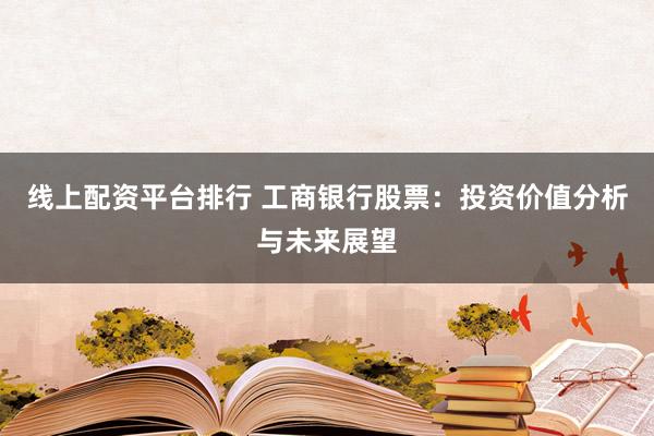 线上配资平台排行 工商银行股票：投资价值分析与未来展望