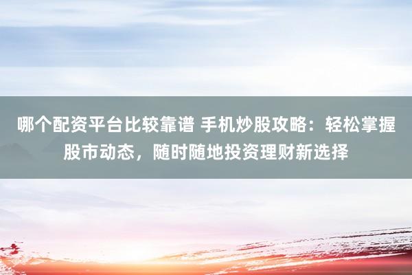 哪个配资平台比较靠谱 手机炒股攻略：轻松掌握股市动态，随时随地投资理财新选择