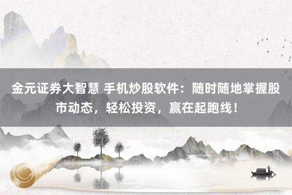 金元证券大智慧 手机炒股软件：随时随地掌握股市动态，轻松投资，赢在起跑线！