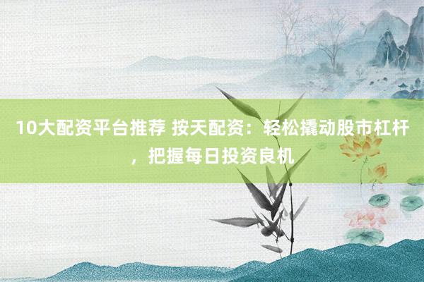 10大配资平台推荐 按天配资：轻松撬动股市杠杆，把握每日投资良机