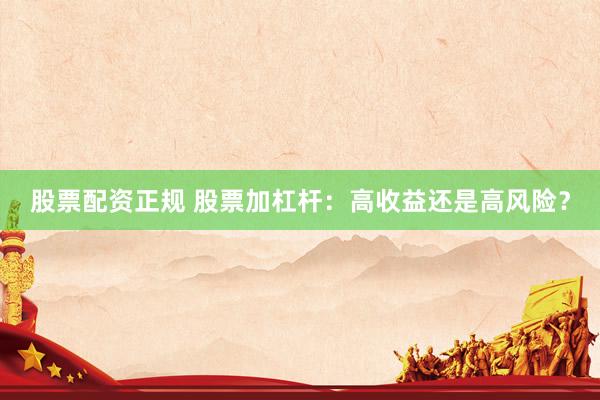 股票配资正规 股票加杠杆：高收益还是高风险？