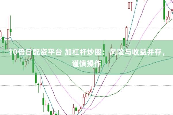 10倍日配资平台 加杠杆炒股：风险与收益并存，谨慎操作
