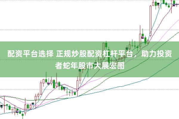 配资平台选择 正规炒股配资杠杆平台，助力投资者蛇年股市大展宏图