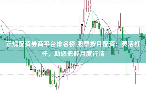 正规配资券商平台排名榜 股票按月配资：灵活杠杆，助您把握月度行情