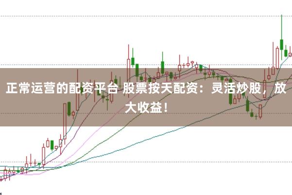 正常运营的配资平台 股票按天配资：灵活炒股，放大收益！