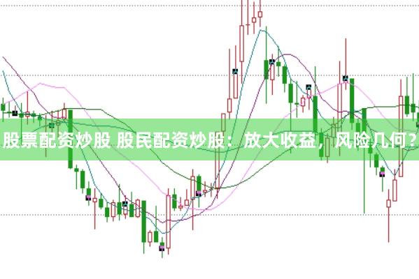 股票配资炒股 股民配资炒股：放大收益，风险几何？