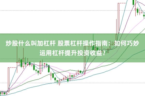 炒股什么叫加杠杆 股票杠杆操作指南：如何巧妙运用杠杆提升投资收益？