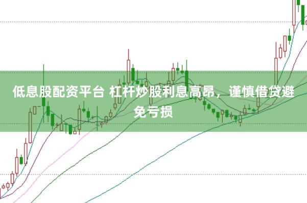 低息股配资平台 杠杆炒股利息高昂，谨慎借贷避免亏损