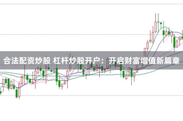 合法配资炒股 杠杆炒股开户：开启财富增值新篇章