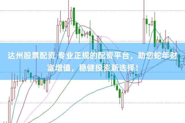 达州股票配资 专业正规的配资平台，助您蛇年财富增值，稳健投资新选择！