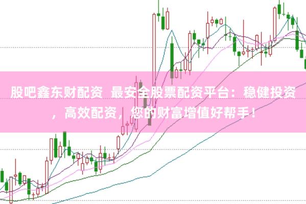 股吧鑫东财配资  最安全股票配资平台：稳健投资，高效配资，您的财富增值好帮手！