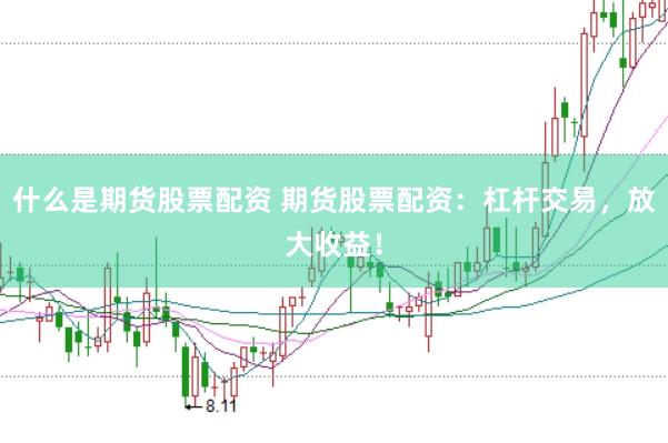 什么是期货股票配资 期货股票配资：杠杆交易，放大收益！