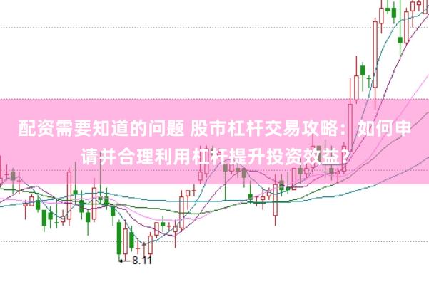 配资需要知道的问题 股市杠杆交易攻略：如何申请并合理利用杠杆提升投资效益？