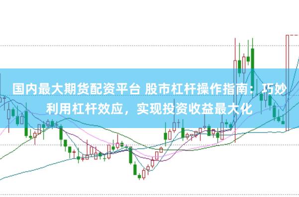 国内最大期货配资平台 股市杠杆操作指南：巧妙利用杠杆效应，实现投资收益最大化