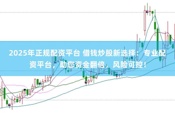 2025年正规配资平台 借钱炒股新选择：专业配资平台，助您资金翻倍，风险可控！