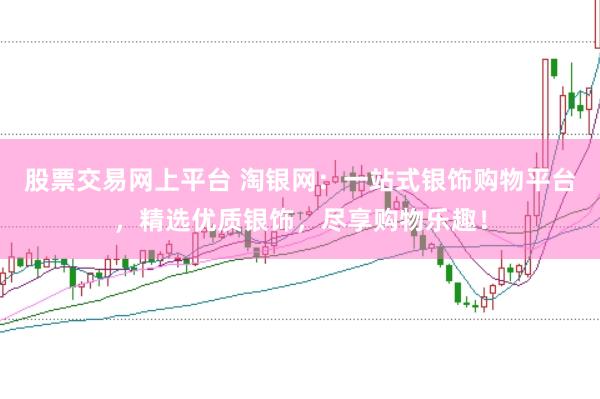 股票交易网上平台 淘银网：一站式银饰购物平台，精选优质银饰，尽享购物乐趣！