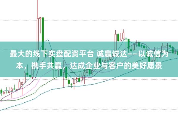 最大的线下实盘配资平台 诚赢诚达——以诚信为本，携手共赢，达成企业与客户的美好愿景