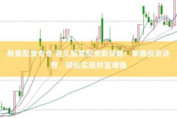 股票配资专业 遵义股票配资新策略：掌握投资诀窍，轻松实现财富增值