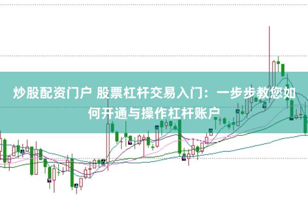 炒股配资门户 股票杠杆交易入门：一步步教您如何开通与操作杠杆账户