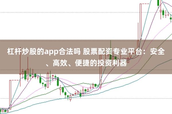 杠杆炒股的app合法吗 股票配资专业平台：安全、高效、便捷的投资利器