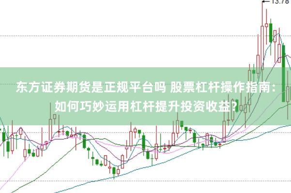 东方证券期货是正规平台吗 股票杠杆操作指南：如何巧妙运用杠杆提升投资收益？