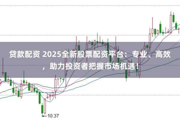 贷款配资 2025全新股票配资平台：专业、高效，助力投资者把握市场机遇！