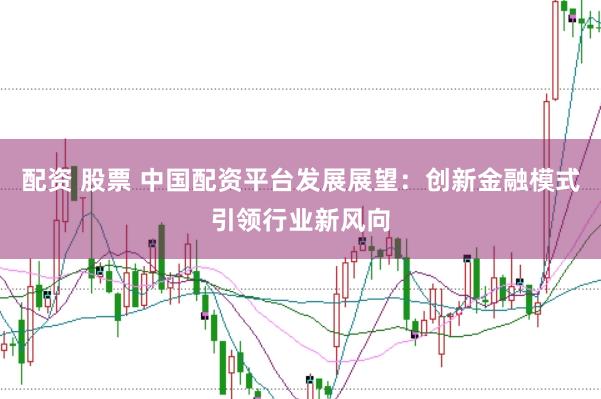 配资 股票 中国配资平台发展展望：创新金融模式引领行业新风向