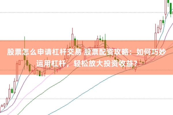 股票怎么申请杠杆交易 股票配资攻略：如何巧妙运用杠杆，轻松放大投资收益？