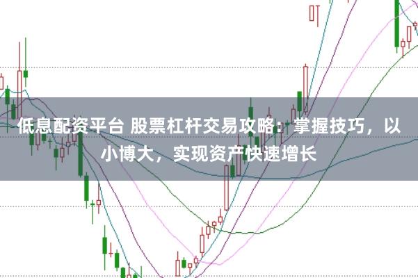低息配资平台 股票杠杆交易攻略：掌握技巧，以小博大，实现资产快速增长