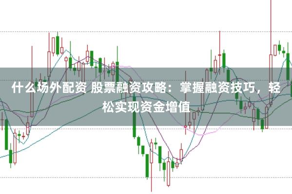 什么场外配资 股票融资攻略：掌握融资技巧，轻松实现资金增值