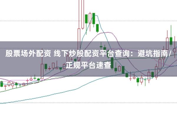 股票场外配资 线下炒股配资平台查询：避坑指南/正规平台速查